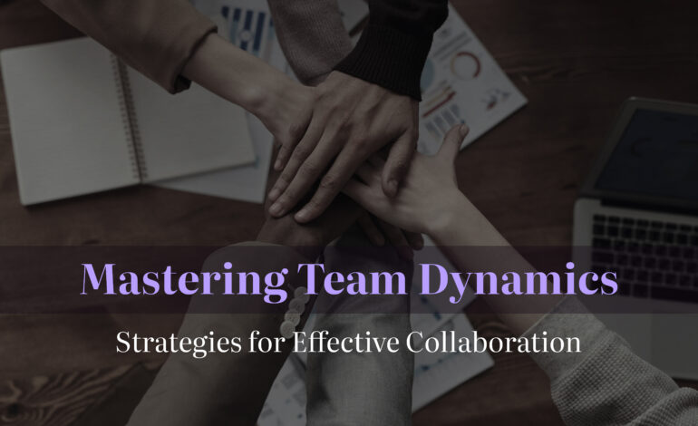 Mastering Team Dynamics: Strategies for Effective Collaboration