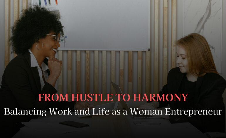 From Hustle to Harmony: Balancing Work and Life as a Woman Entrepreneur
