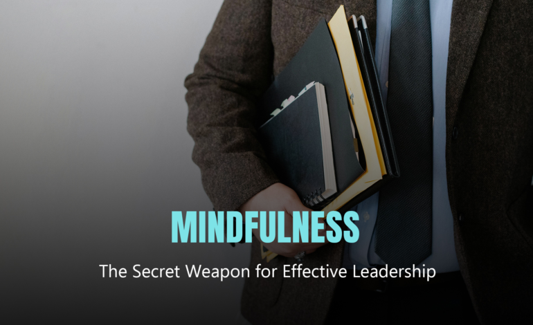 Mindfulness: The Secret Weapon for Effective Leadership