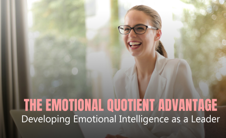 The Emotional Quotient Advantage: Developing Emotional Intelligence as a Leader